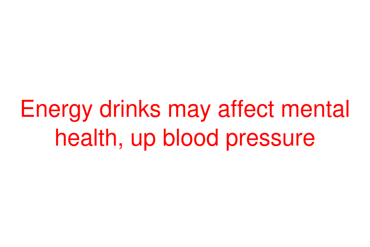 Energy drinks may affect mental health, up blood pressure