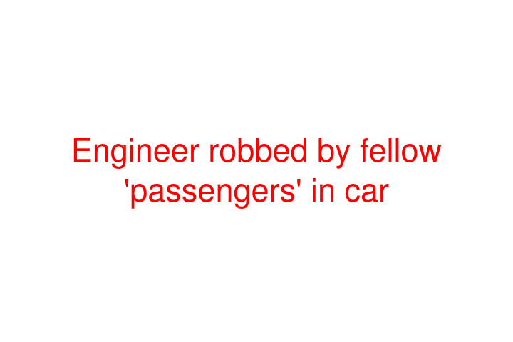 Engineer robbed by fellow 'passengers' in car