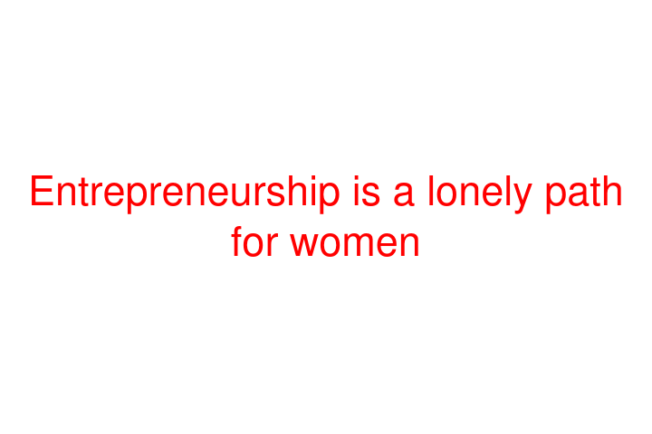 Entrepreneurship is a lonely path for women