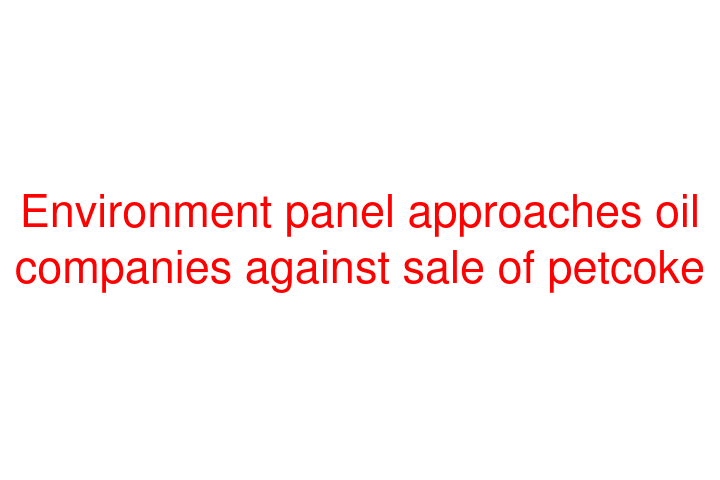 Environment panel approaches oil companies against sale of petcoke