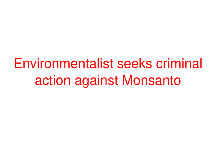 Environmentalist seeks criminal action against Monsanto