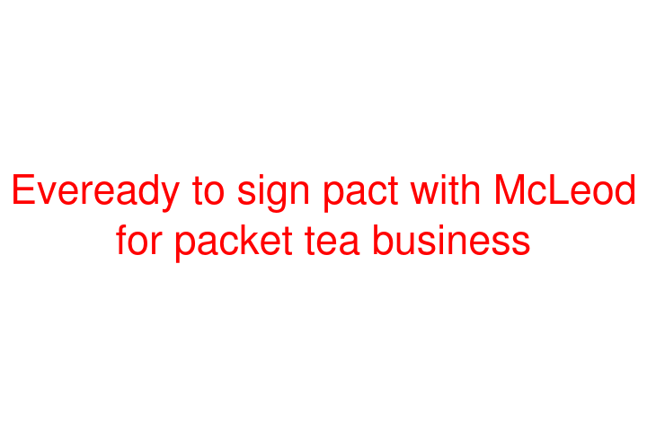 Eveready to sign pact with McLeod for packet tea business