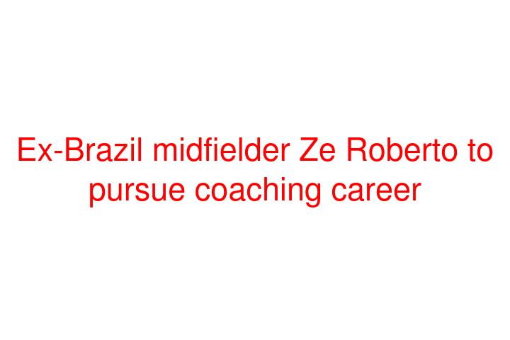 Ex-Brazil midfielder Ze Roberto to pursue coaching career