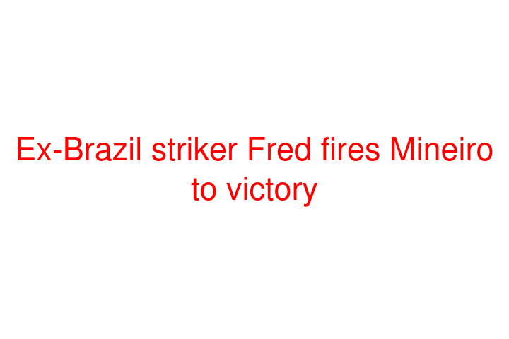 Ex-Brazil striker Fred fires Mineiro to victory