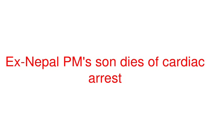 Ex-Nepal PM's son dies of cardiac arrest