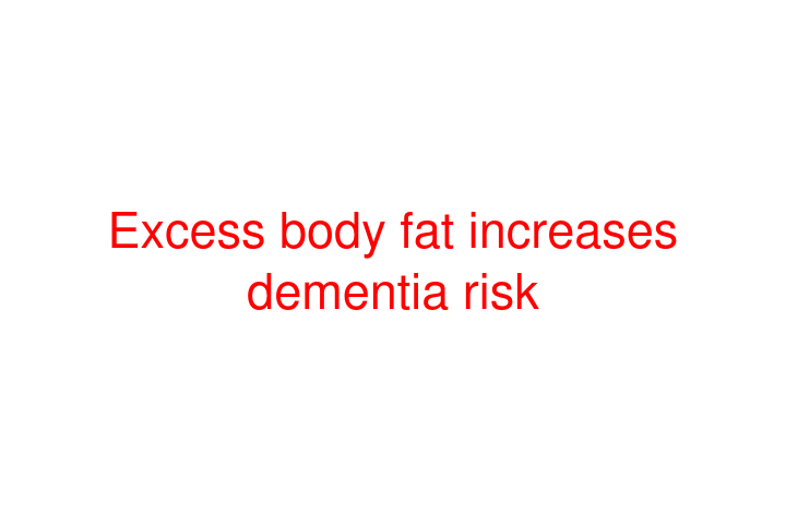 Excess body fat increases dementia risk