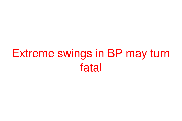 Extreme swings in BP may turn fatal