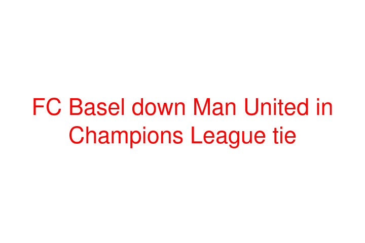 FC Basel down Man United in Champions League tie