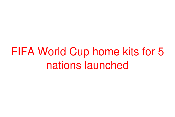 FIFA World Cup home kits for 5 nations launched