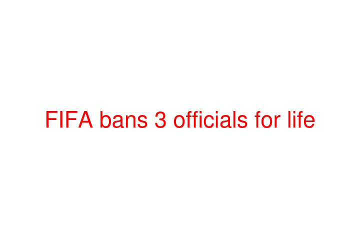 FIFA bans 3 officials for life