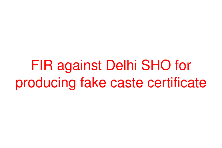 FIR against Delhi SHO for producing fake caste certificate