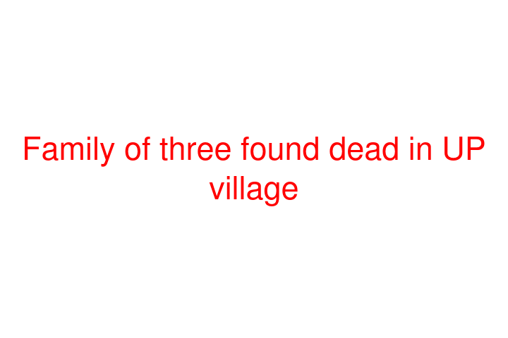 Family of three found dead in UP village