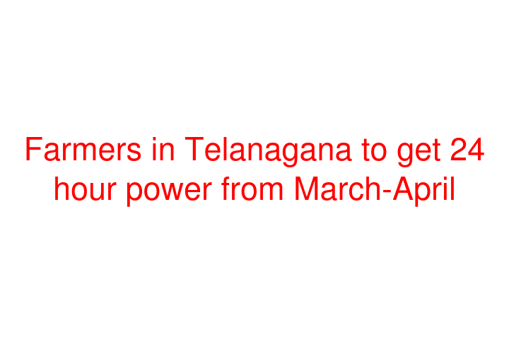 Farmers in Telanagana to get 24 hour power from March-April