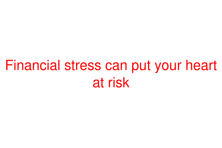 Financial stress can put your heart at risk