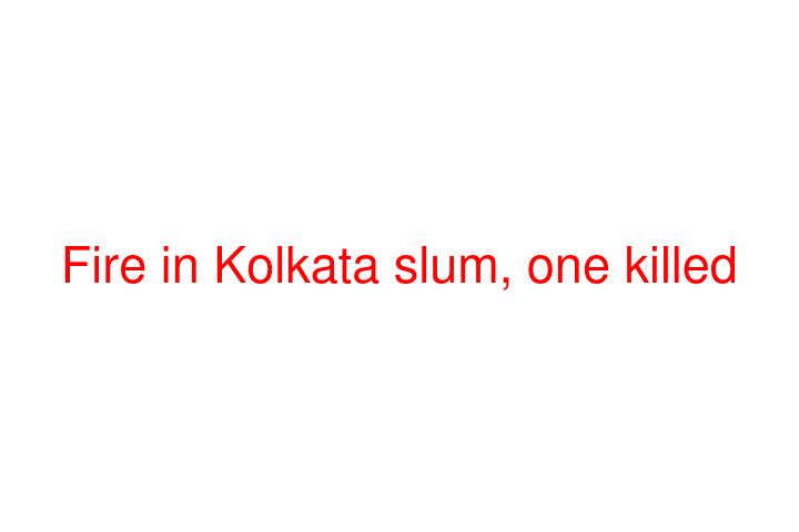 Fire in Kolkata slum, one killed