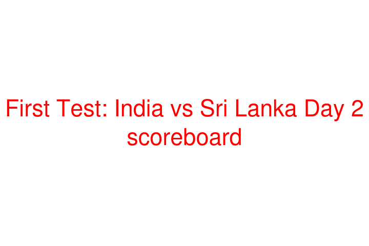 First Test: India vs Sri Lanka Day 2 scoreboard