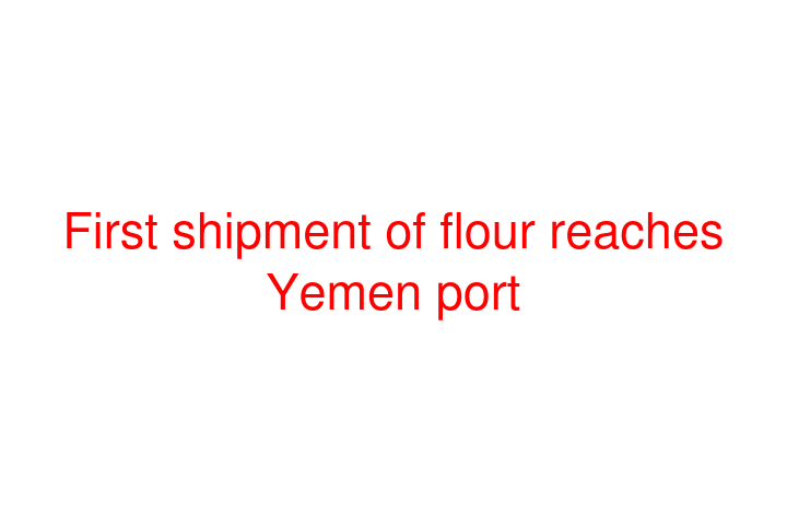 First shipment of flour reaches Yemen port