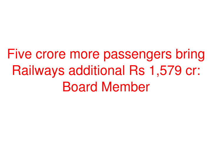 Five crore more passengers bring Railways additional Rs 1,579 cr: Board Member