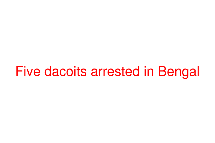Five dacoits arrested in Bengal