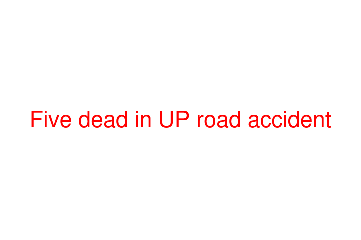 Five dead in UP road accident