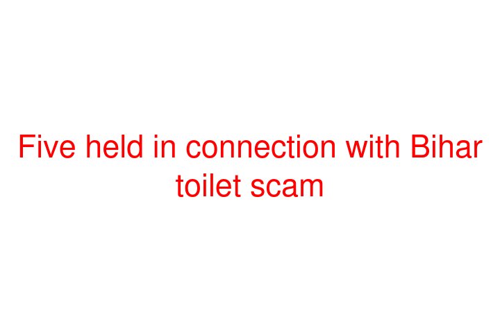 Five held in connection with Bihar toilet scam