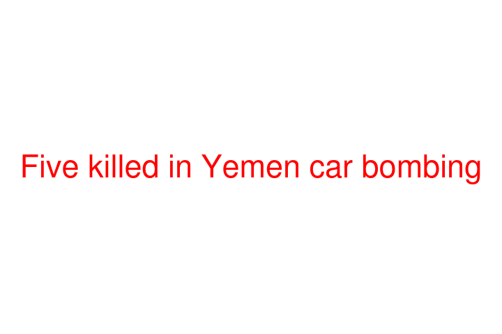 Five killed in Yemen car bombing