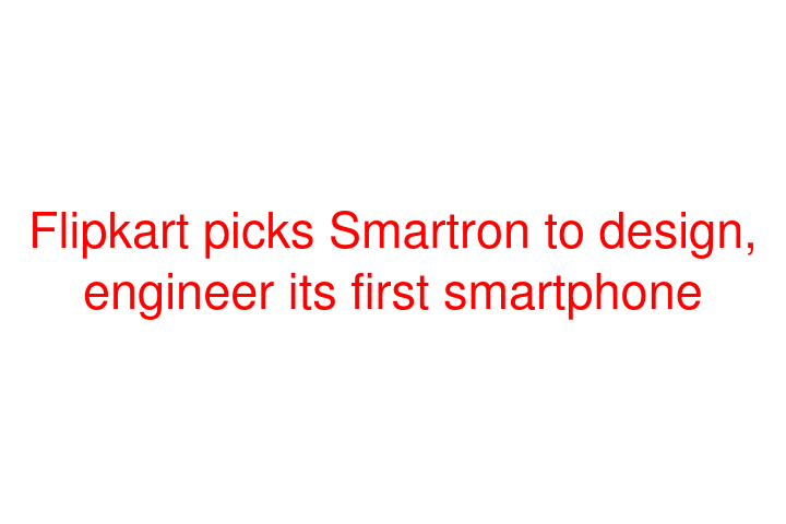 Flipkart picks Smartron to design, engineer its first smartphone