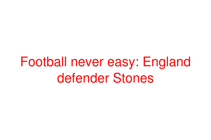 Football never easy: England defender Stones