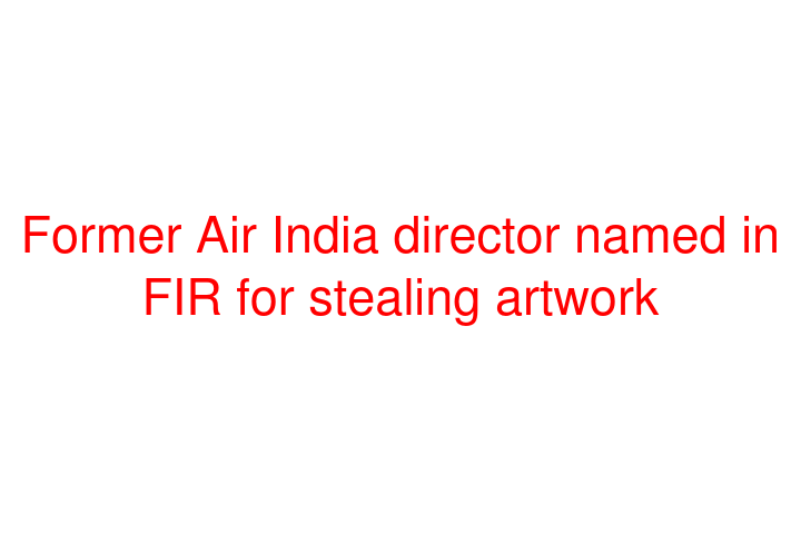 Former Air India director named in FIR for stealing artwork