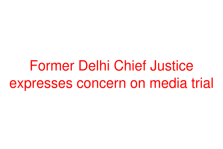 Former Delhi Chief Justice expresses concern on media trial