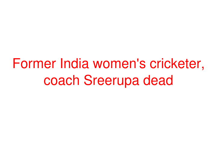 Former India women's cricketer, coach Sreerupa dead