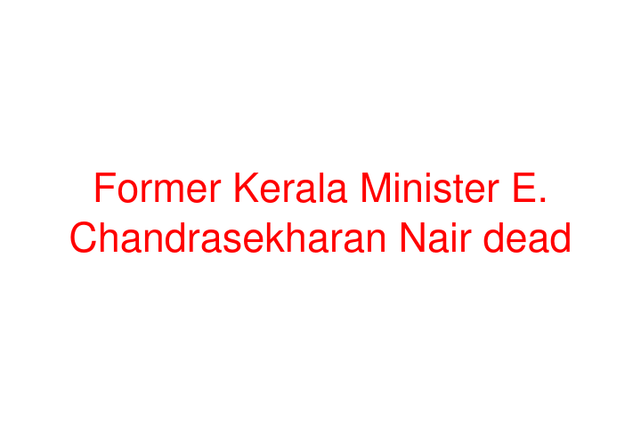 Former Kerala Minister E. Chandrasekharan Nair dead