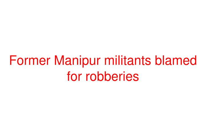 Former Manipur militants blamed for robberies