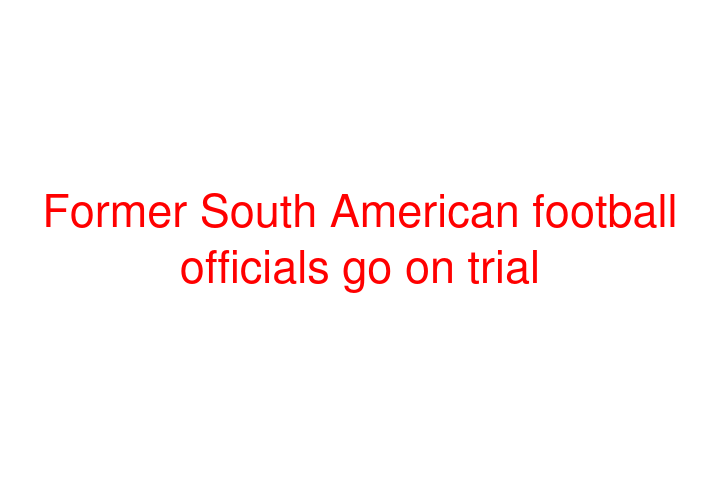 Former South American football officials go on trial