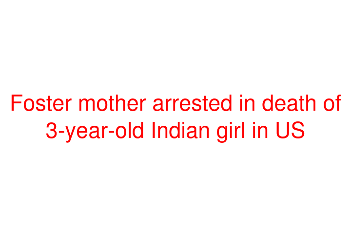 Foster mother arrested in death of 3-year-old Indian girl in US