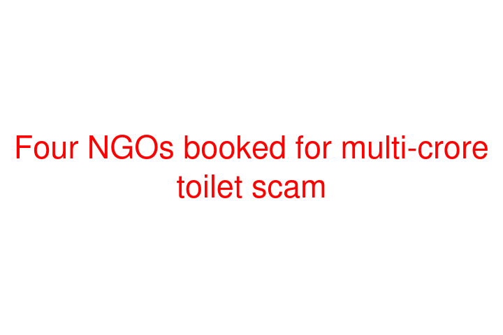 Four NGOs booked for multi-crore toilet scam