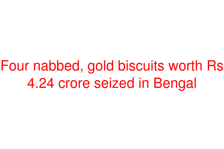 Four nabbed, gold biscuits worth Rs 4.24 crore seized in Bengal