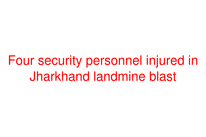 Four security personnel injured in Jharkhand landmine blast