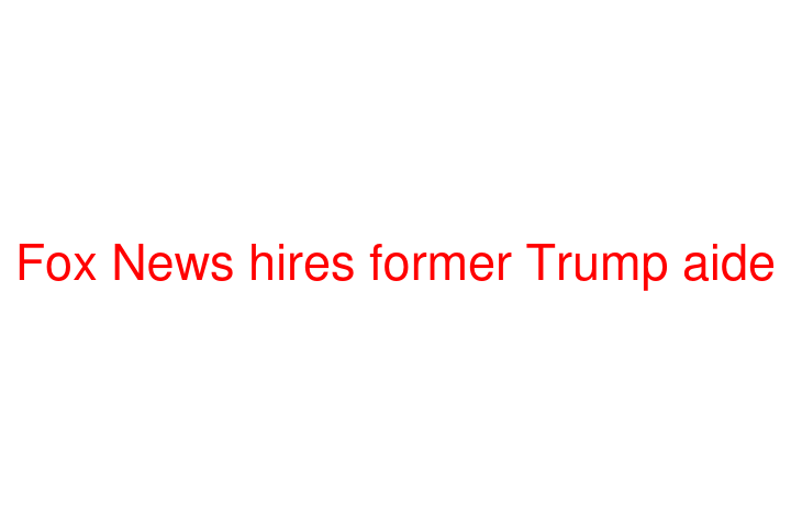 Fox News hires former Trump aide