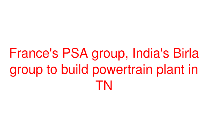 France's PSA group, India's Birla group to build powertrain plant in TN