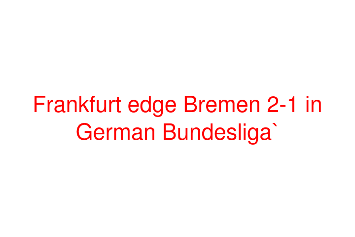 Frankfurt edge Bremen 2-1 in German Bundesliga`