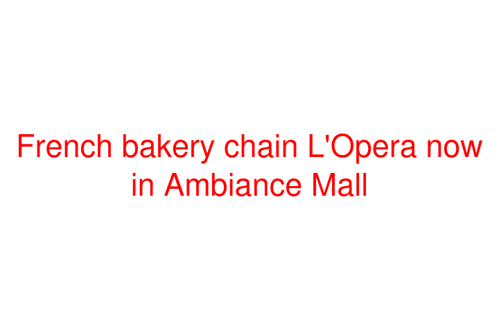 French bakery chain L'Opera  now in Ambiance Mall