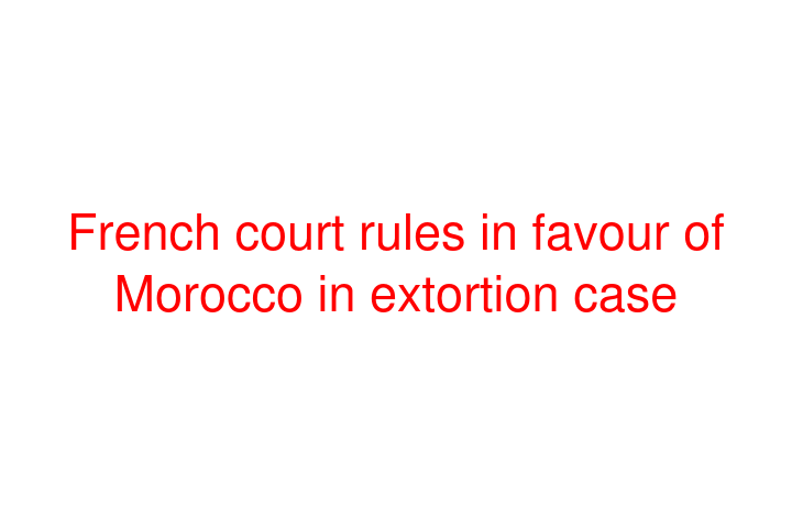 French court rules in favour of Morocco in extortion case