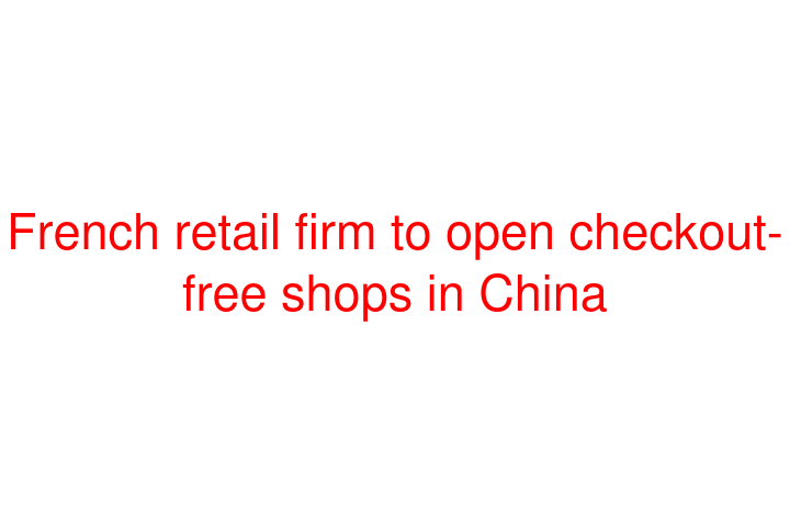 French retail firm to open checkout-free shops in China
