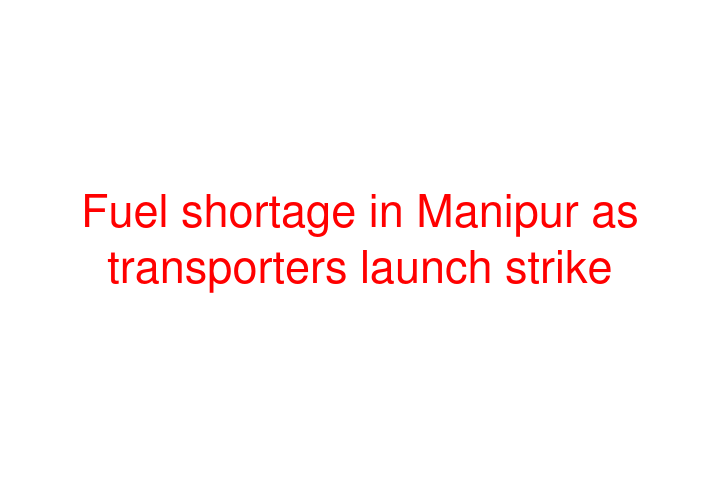 Fuel shortage in Manipur as transporters launch strike