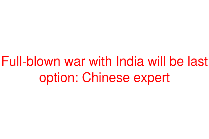 Full-blown war with India will be last option: Chinese expert