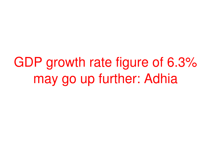 GDP growth rate figure of 6.3% may go up further: Adhia