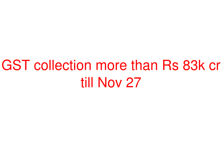 GST collection more than Rs 83k cr till Nov 27