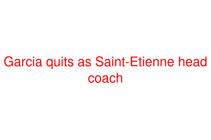 Garcia quits as Saint-Etienne head coach