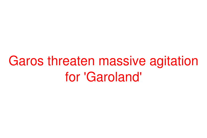 Garos threaten massive agitation for 'Garoland'